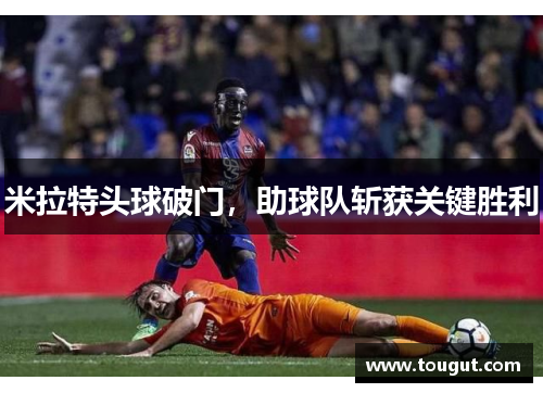 米拉特头球破门,助球队斩获关键胜利